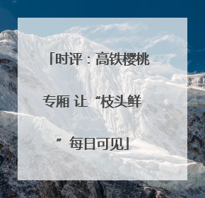 时评：高铁樱桃专厢 让“枝头鲜”每日可见
