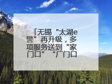 无锡“太湖e警”再升级，多项服务送到“家门口”“厂门口”“校门口”