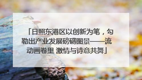日照东港区以创新为笔，勾勒出产业发展磅礴图景——流动画卷里 激情与诗意共舞
