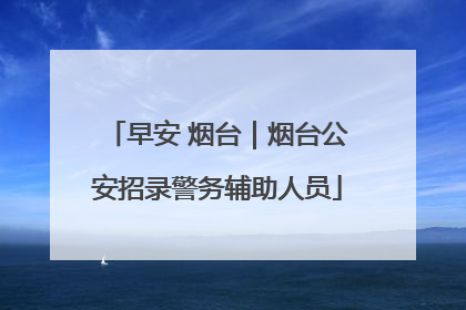 早安 烟台｜烟台公安招录警务辅助人员