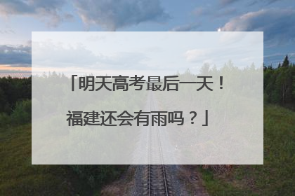 明天高考最后一天！福建还会有雨吗？