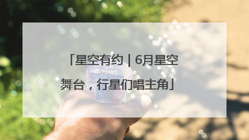 星空有约｜6月星空舞台，行星们唱主角