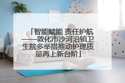 智能赋能 责任护航——敦化市沙河沿镇卫生院多举措推动护理质量再上新台阶