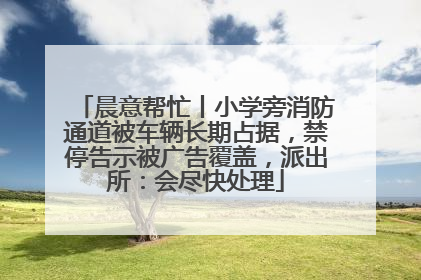晨意帮忙丨小学旁消防通道被车辆长期占据，禁停告示被广告覆盖，派出所：会尽快处理