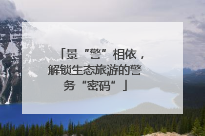 景“警”相依，解锁生态旅游的警务“密码”