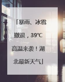 暴雨、冰雹撤退，39℃高温来袭！湖北最新天气
