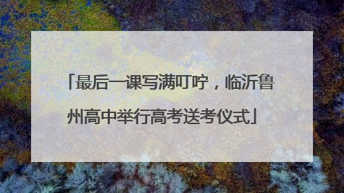 最后一课写满叮咛，临沂鲁州高中举行高考送考仪式