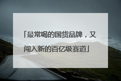最常喝的国货品牌，又闯入新的百亿级赛道