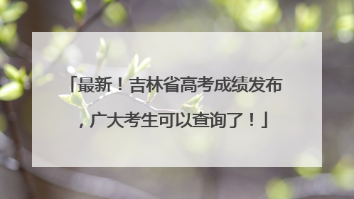 最新！吉林省高考成绩发布，广大考生可以查询了！