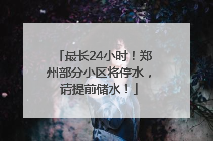 最长24小时！郑州部分小区将停水，请提前储水！