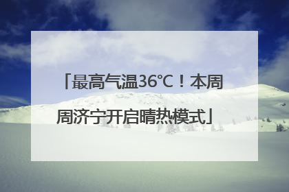 最高气温36℃！本周周济宁开启晴热模式
