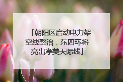 朝阳区启动电力架空线整治，东四环将亮出净美天际线