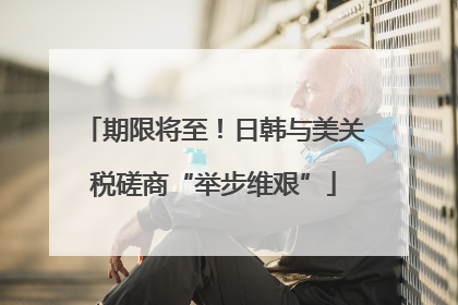 期限将至！日韩与美关税磋商“举步维艰”
