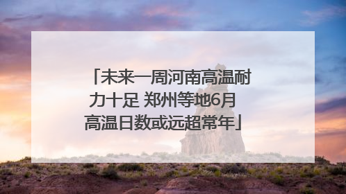 未来一周河南高温耐力十足 郑州等地6月高温日数或远超常年