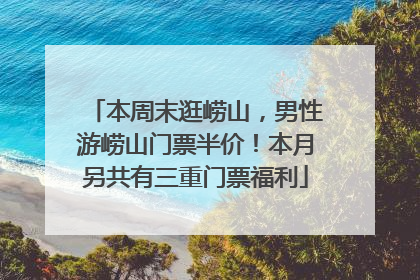 本周末逛崂山，男性游崂山门票半价！本月另共有三重门票福利