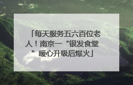 每天服务五六百位老人！南京一“银发食堂”暖心升级后爆火