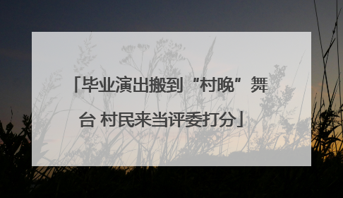 毕业演出搬到“村晚”舞台 村民来当评委打分