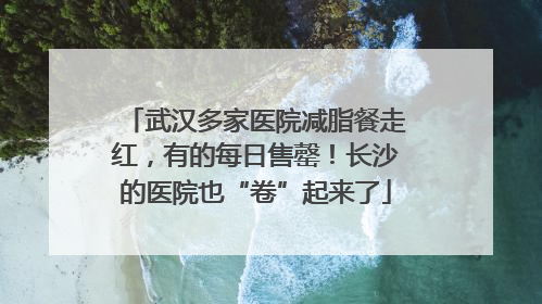 武汉多家医院减脂餐走红，有的每日售罄！长沙的医院也“卷”起来了