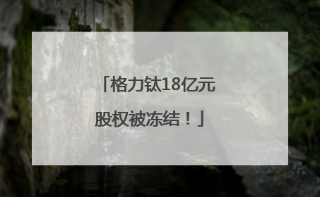 格力钛18亿元股权被冻结！