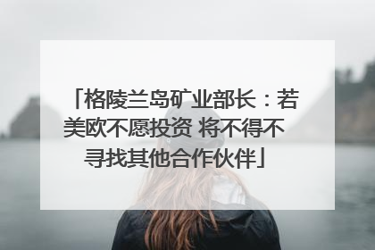 格陵兰岛矿业部长：若美欧不愿投资 将不得不寻找其他合作伙伴
