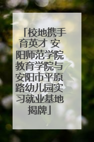 校地携手育英才 安阳师范学院教育学院与安阳市平原路幼儿园实习就业基地揭牌