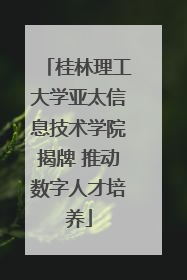 桂林理工大学亚太信息技术学院揭牌 推动数字人才培养