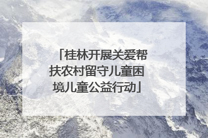 桂林开展关爱帮扶农村留守儿童困境儿童公益行动