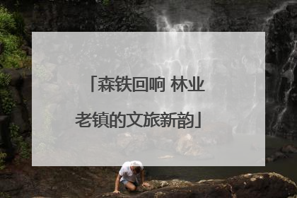 森铁回响 林业老镇的文旅新韵