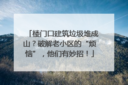 楼门口建筑垃圾堆成山？破解老小区的“烦恼”，他们有妙招！