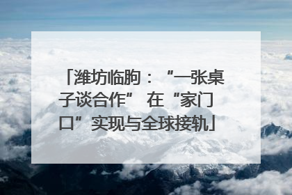 潍坊临朐：“一张桌子谈合作” 在“家门口”实现与全球接轨