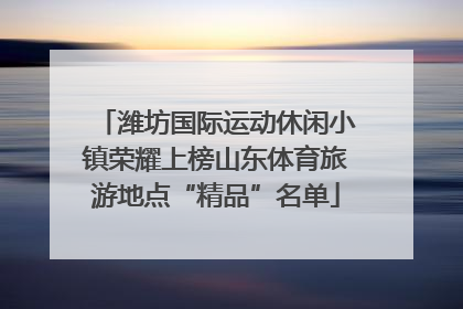 潍坊国际运动休闲小镇荣耀上榜山东体育旅游地点“精品”名单
