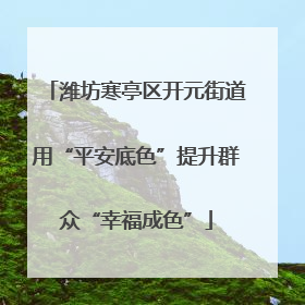 潍坊寒亭区开元街道用“平安底色”提升群众“幸福成色”
