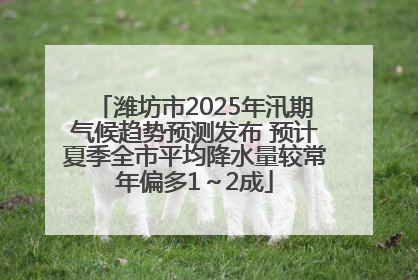 潍坊市2025年汛期气候趋势预测发布 预计夏季全市平均降水量较常年偏多1～2成