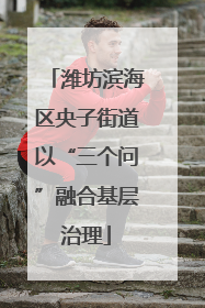 潍坊滨海区央子街道以“三个问”融合基层治理