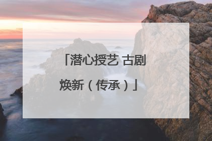 潜心授艺 古剧焕新（传承）