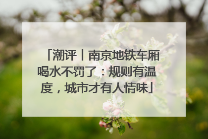 潮评丨南京地铁车厢喝水不罚了：规则有温度，城市才有人情味