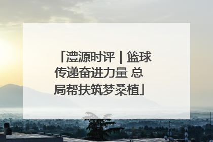 澧源时评｜篮球传递奋进力量 总局帮扶筑梦桑植