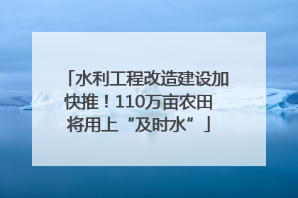 水利工程改造建设加快推！110万亩农田将用上“及时水”