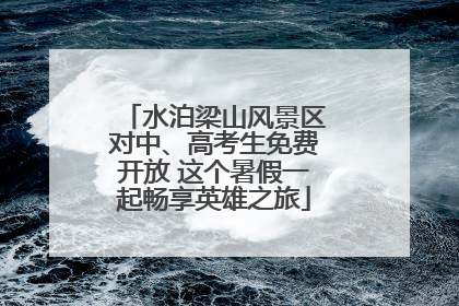 水泊梁山风景区对中、高考生免费开放 这个暑假一起畅享英雄之旅