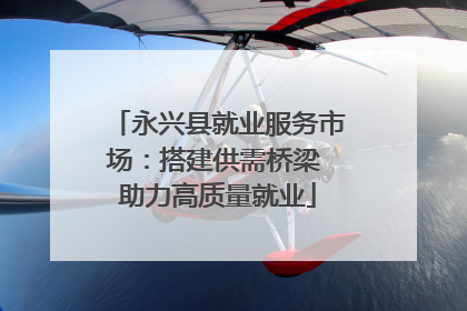 永兴县就业服务市场：搭建供需桥梁 助力高质量就业