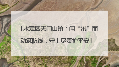 永定区天门山镇：闻“汛”而动筑防线，守土尽责护平安