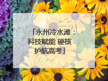 永州冷水滩：科技赋能 硬核护航高考