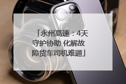 永州高速：4天守护协助 化解故障货车司机难题