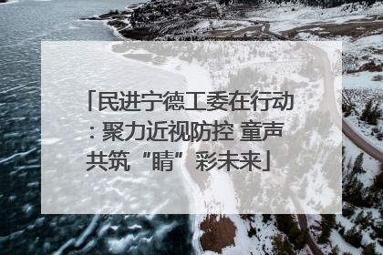 民进宁德工委在行动：聚力近视防控 童声共筑“睛”彩未来