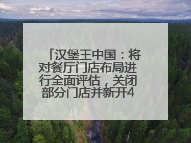 汉堡王中国：将对餐厅门店布局进行全面评估，关闭部分门店并新开40至60家