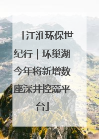 江淮环保世纪行｜环巢湖今年将新增数座深井控藻平台
