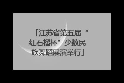 江苏省第五届“红石榴杯”少数民族舞蹈展演举行