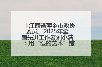 江西省萍乡市政协委员、2025年全国先进工作者刘小清：用“慢的艺术”铺就“爱的长征”