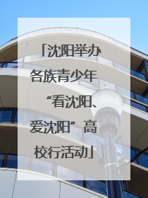 沈阳举办各族青少年“看沈阳、爱沈阳”高校行活动
