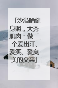 沙溢晒健身照，大秀肌肉：做一个爱出汗、爱笑、爱臭美的父亲